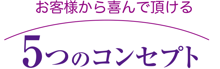 お客様から喜んで頂ける 5つのコンセプト