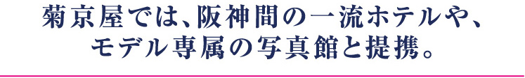 菊京屋では、阪神間の一流ホテルや、モデル専属の写真館と提携。